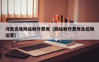 如东河西高端网站制作费用（网站制作费用及后期运营）