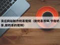 如东清远网站制作奶茶视频（做奶茶视频,学做奶茶,做奶茶的视频）