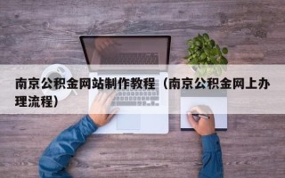 如东南京公积金网站制作教程（南京公积金网上办理流程）