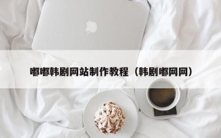 如东嘟嘟韩剧网站制作教程（韩剧嘟网网）