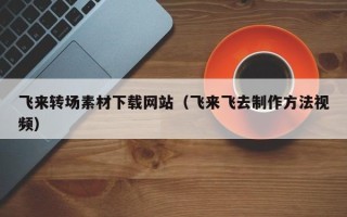 如东飞来转场素材下载网站（飞来飞去制作方法视频）