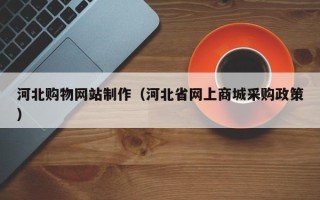 如东河北购物网站制作（河北省网上商城采购政策）