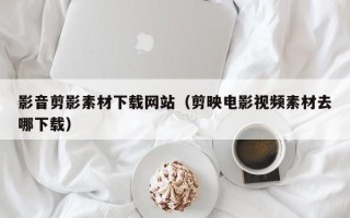 如东影音剪影素材下载网站（剪映电影视频素材去哪下载）
