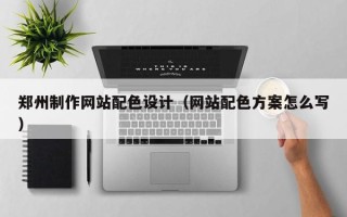 如东郑州制作网站配色设计（网站配色方案怎么写）